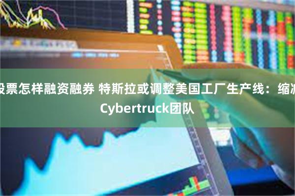 股票怎样融资融券 特斯拉或调整美国工厂生产线：缩减Cybertruck团队