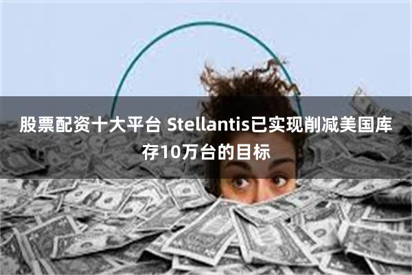 股票配资十大平台 Stellantis已实现削减美国库存10万台的目标