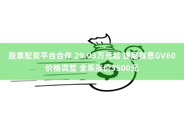 股票配资平台合作 29.03万元起 捷尼赛思GV60价格调整 全系涨价3500元