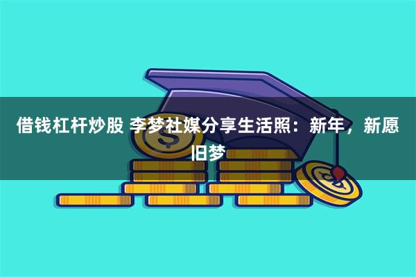 借钱杠杆炒股 李梦社媒分享生活照：新年，新愿旧梦