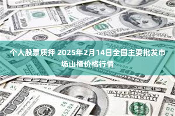 个人股票质押 2025年2月14日全国主要批发市场山楂价格行情