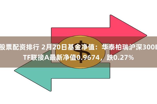 股票配资排行 2月20日基金净值：华泰柏瑞沪深300ETF联接A最新净值0.9674，跌0.27%