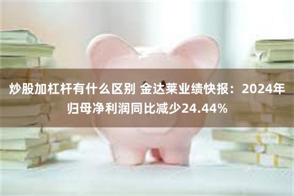 炒股加杠杆有什么区别 金达莱业绩快报：2024年归母净利润同比减少24.44%