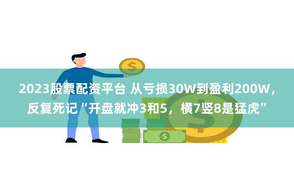 2023股票配资平台 从亏损30W到盈利200W，反复死记“开盘就冲3和5，横7竖8是猛虎”