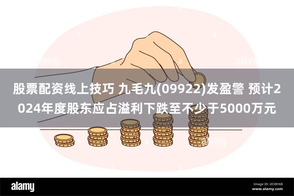 股票配资线上技巧 九毛九(09922)发盈警 预计2024年度股东应占溢利下跌至不少于5000万元