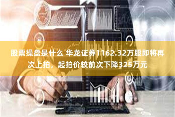 股票操盘是什么 华龙证券1162.32万股即将再次上拍，起拍价较前次下降325万元