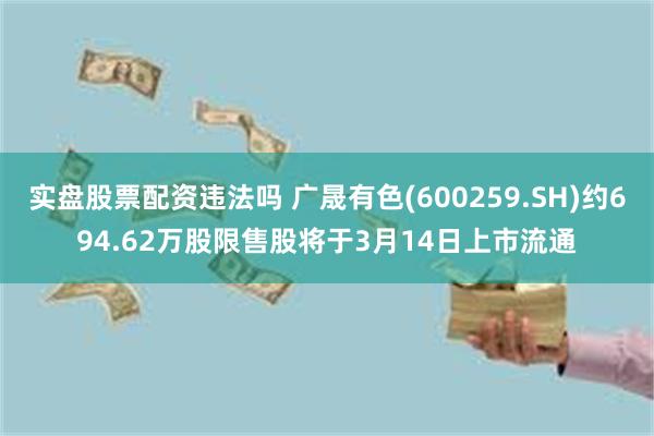 实盘股票配资违法吗 广晟有色(600259.SH)约694.62万股限售股将于3月14日上市流通