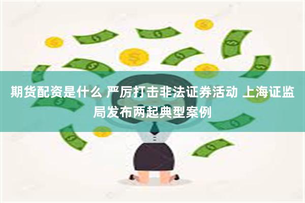 期货配资是什么 严厉打击非法证券活动 上海证监局发布两起典型案例