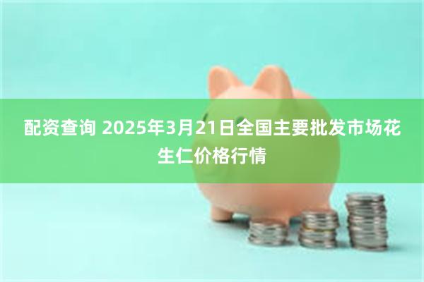 配资查询 2025年3月21日全国主要批发市场花生仁价格行情